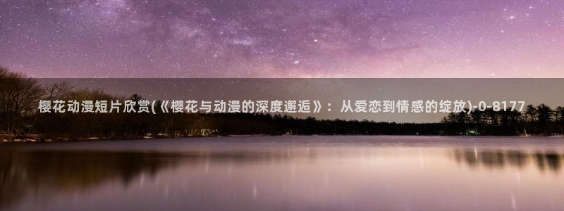 樱花动漫p：樱花动漫短片欣赏(《樱花与动漫的深度邂逅》：从爱恋到情感的绽放)