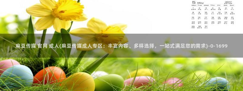 9麻豆传媒官网：麻豆传媒 官网 成人(麻豆传媒成人专区：丰富内容、多样选择，一站式满足您的需求)