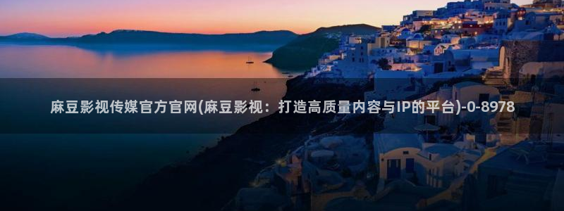 麻豆传媒印象官网：麻豆影视传媒官方官网(麻豆影视：打造高质量内容与IP的平台)