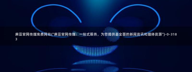 麻豆啊传媒app官网：麻豆官网传媒免费网站(\