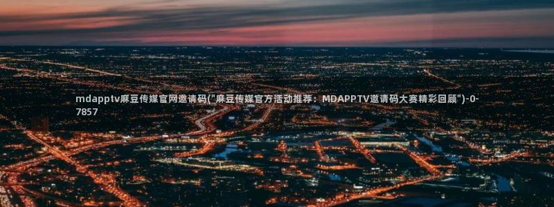 麻豆音画传媒官网：mdapptv麻豆传媒官网邀请码(\