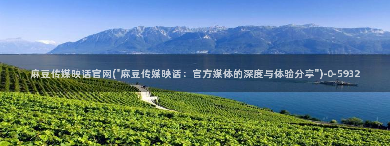 麻豆出传媒官网：麻豆传媒映话官网(\