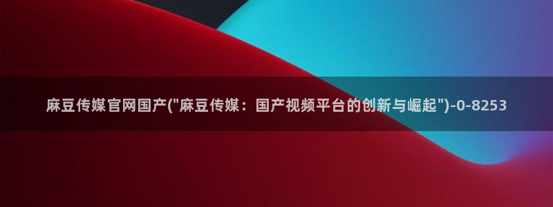 麻豆有限传媒app官网：麻豆传媒官网国产(\