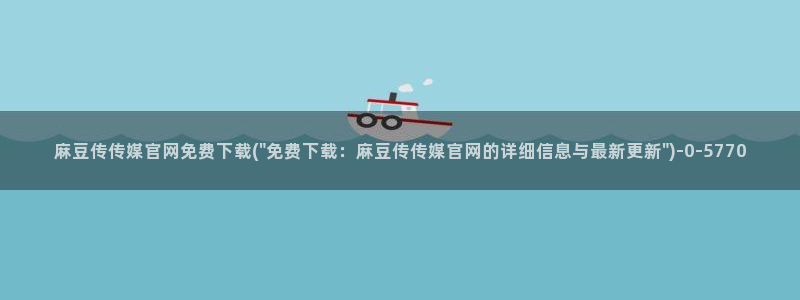 麻豆传媒映画 官网：麻豆传传媒官网免费下载(\