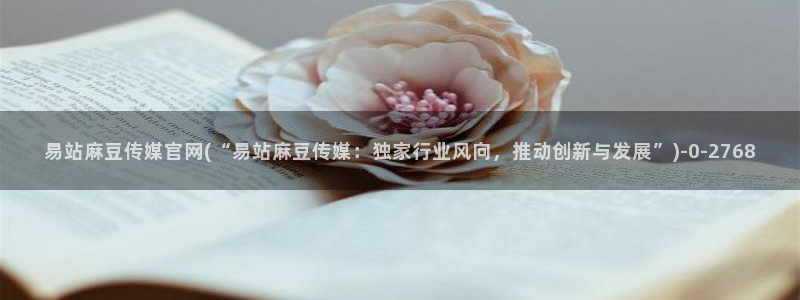 麻豆传媒直播官网在线：易站麻豆传媒官网(“易站麻豆传媒：独家行业风向，推动创新与发展”)