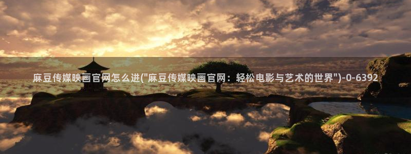 麻豆村传媒官网：麻豆传媒映画官网怎么进(\