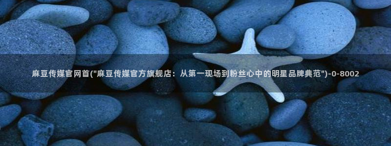 麻豆影视传媒官网app：麻豆传媒官网首(\