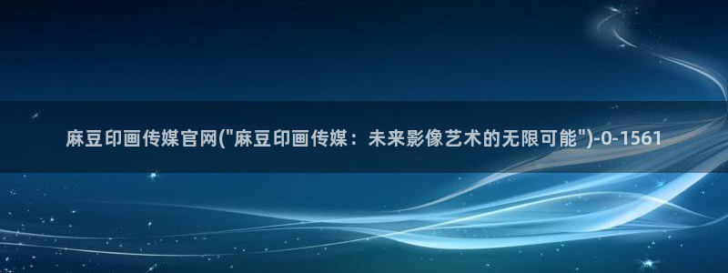麻豆影视传媒官网黄：麻豆印画传媒官网(\