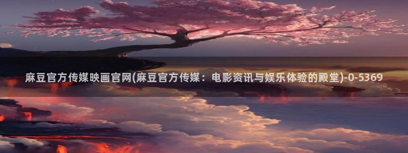 艾秋麻豆果冻传媒官网：麻豆官方传媒映画官网(麻豆官方传媒：电影资讯与娱乐体验的殿堂)