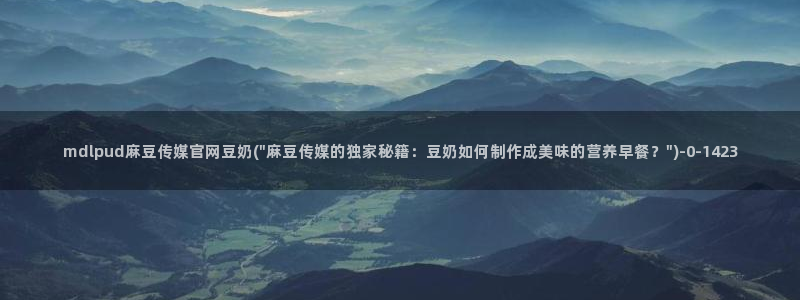 麻豆传媒官网账号共享：mdlpud麻豆传媒官网豆奶(\